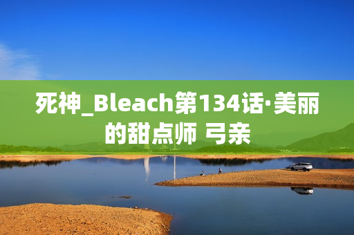 死神_Bleach第134话·美丽的甜点师 弓亲 死神_Bleach第134话·美丽的甜点师 弓亲