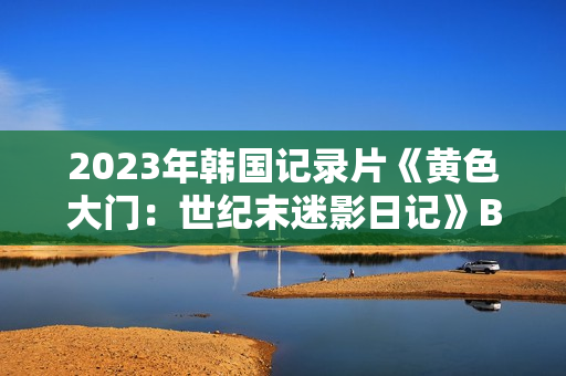 2023年韩国记录片《黄色大门：世纪末迷影日记》BD韩语中字
