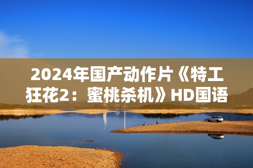 2024年国产动作片《特工狂花2：蜜桃杀机》HD国语中字