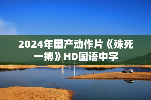 2024年国产动作片《殊死一搏》HD国语中字 2024年国产动作片《殊死一搏》HD国语中字