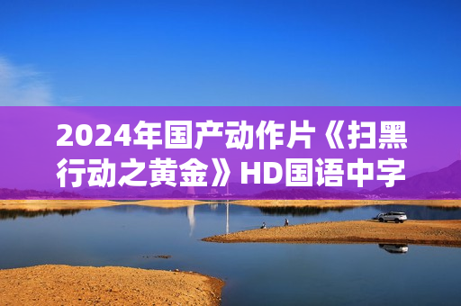 2024年国产动作片《扫黑行动之黄金》HD国语中字 2024年国产动作片《扫黑行动之黄金》HD国语中字