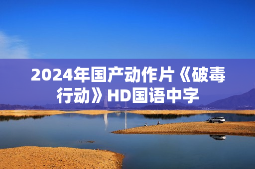 2024年国产动作片《破毒行动》HD国语中字 2024年国产动作片《破毒行动》HD国语中字