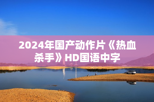 2024年国产动作片《热血杀手》HD国语中字