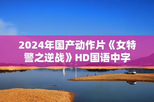 2024年国产动作片《女特警之逆战》HD国语中字