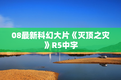 08最新科幻大片《灭顶之灾》R5中字 08最新科幻大片《灭顶之灾》R5中字