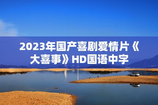 2023年国产喜剧爱情片《大喜事》HD国语中字 2023年国产喜剧爱情片《大喜事》HD国语中字