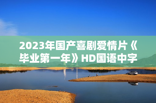 2023年国产喜剧爱情片《毕业第一年》HD国语中字