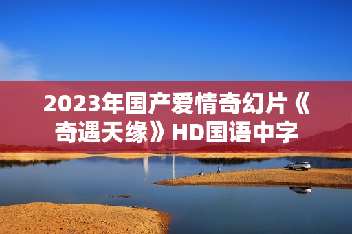 2023年国产爱情奇幻片《奇遇天缘》HD国语中字