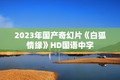 2023年国产奇幻片《白狐情缘》HD国语中字 2023年国产奇幻片《白狐情缘》HD国语中字