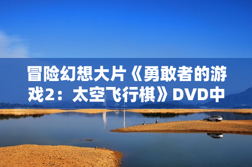 冒险幻想大片《勇敢者的游戏2:太空飞行棋》DVD中英双字幕 冒险幻想大片《勇敢者的游戏2:太空飞行棋》DVD中英双字幕