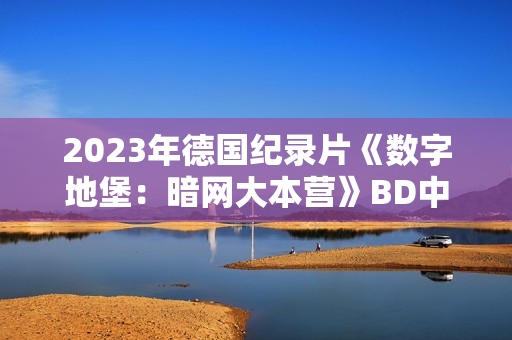 2023年德国纪录片《数字地堡:暗网大本营》BD中英双字 2023年德国纪录片《数字地堡:暗网大本营》BD中英双字