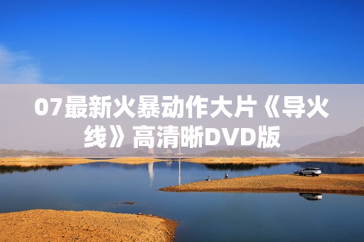 07最新火暴动作大片《导火线》高清晰DVD版 07最新火暴动作大片《导火线》高清晰DVD版