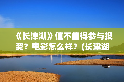 《长津湖》值不值得参与投资？电影怎么样？(长津湖好震撼)