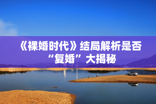 《裸婚时代》结局解析是否“复婚”大揭秘