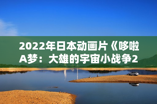 2022年日本动画片《哆啦A梦：大雄的宇宙小战争2021》BD中字