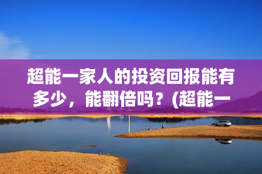 超能一家人的投资回报能有多少，能翻倍吗？(超能一家人官宣)