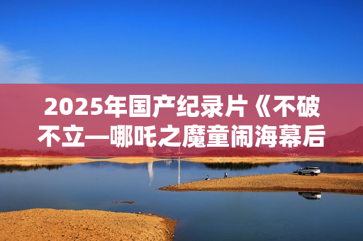 2025年国产纪录片《不破不立—哪吒之魔童闹海幕后纪录片》HD中字