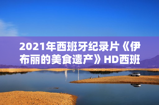2021年西班牙纪录片《伊布丽的美食遗产》HD西班牙语中字