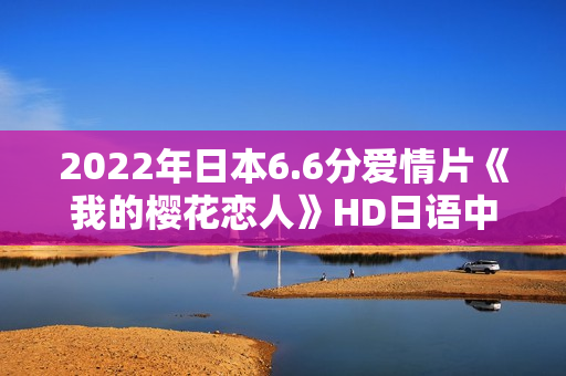 2022年日本6.6分爱情片《我的樱花恋人》HD日语中字 2022年日本6.6分爱情片《我的樱花恋人》HD日语中字