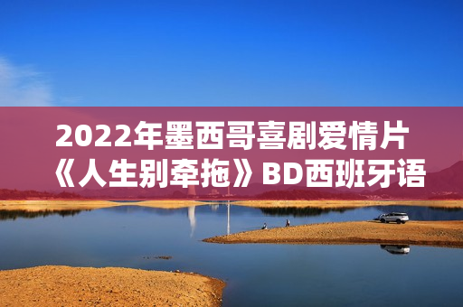 2022年墨西哥喜剧爱情片《人生别牵拖》BD西班牙语中字