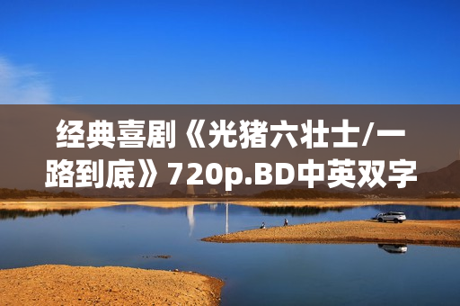 经典喜剧《光猪六壮士/一路到底》720p.BD中英双字幕