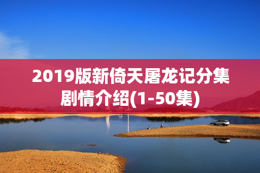 2019版新倚天屠龙记分集剧情介绍(1-50集)