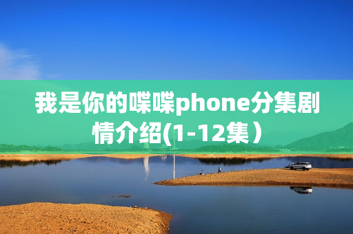 我是你的喋喋phone分集剧情介绍(1-12集）