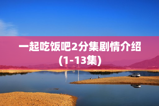 一起吃饭吧2分集剧情介绍(1-13集)