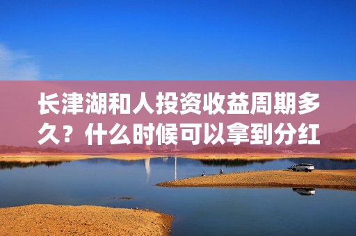 长津湖和人投资收益周期多久？什么时候可以拿到分红？(长津湖背后的投资方)