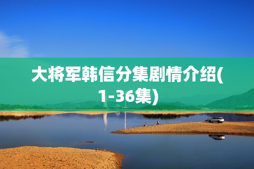 大将军韩信分集剧情介绍(1-36集) 大将军韩信分集剧情介绍(1-36集)