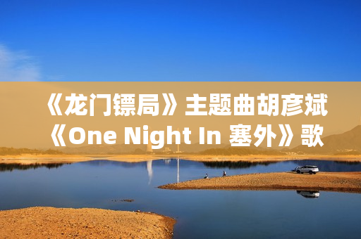 《龙门镖局》主题曲胡彦斌《One Night In 塞外》歌词
