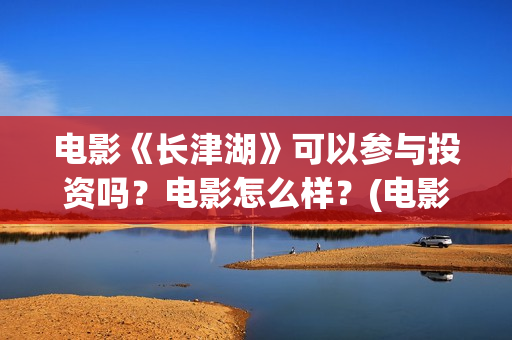 电影《长津湖》可以参与投资吗？电影怎么样？(电影长津湖演员表)