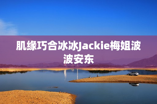 肌缘巧合冰冰Jackie梅姐波波安东