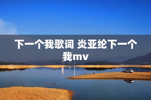 下一个我歌词 炎亚纶下一个我mv 下一个我歌词 炎亚纶下一个我mv