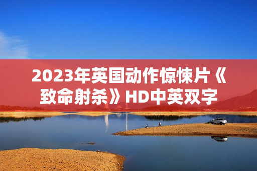 2023年英国动作惊悚片《致命射杀》HD中英双字 2023年英国动作惊悚片《致命射杀》HD中英双字
