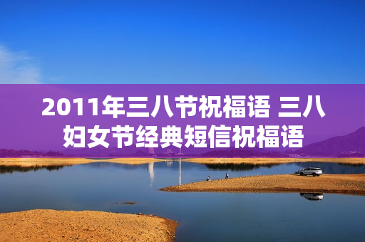 2011年三八节祝福语 三八妇女节经典短信祝福语 2011年三八节祝福语 三八妇女节经典短信祝福语