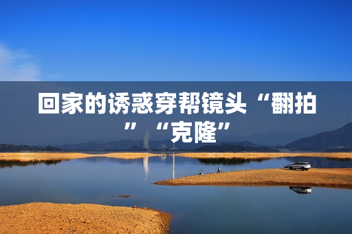 回家的诱惑穿帮镜头“翻拍”“克隆”