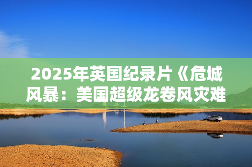 2025年英国纪录片《危城风暴：美国超级龙卷风灾难实录》HD中字