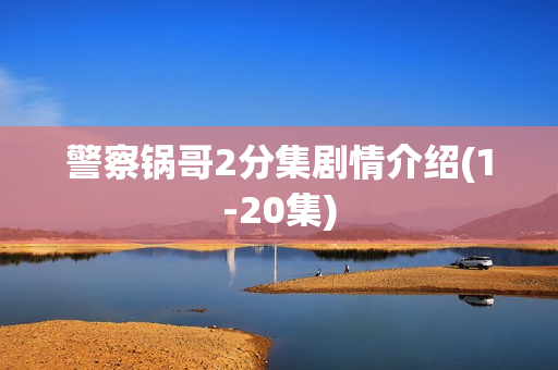 警察锅哥2分集剧情介绍(1-20集) 警察锅哥2分集剧情介绍(1-20集)