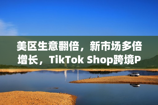 美区生意翻倍，新市场多倍增长，TikTok Shop跨境POP成中国品牌出海新主场(美区收税)
