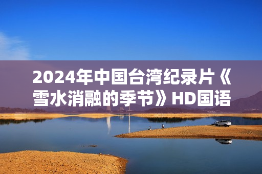 2024年中国台湾纪录片《雪水消融的季节》HD国语中字