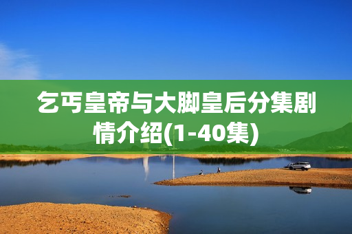 乞丐皇帝与大脚皇后分集剧情介绍(1-40集) 乞丐皇帝与大脚皇后分集剧情介绍(1-40集)