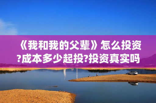 《我和我的父辈》怎么投资?成本多少起投?投资真实吗?(我和我的父辈电影免费播放完整版观后感)
