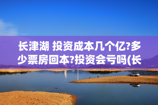 长津湖 投资成本几个亿?多少票房回本?投资会亏吗(长津湖 投资比例)