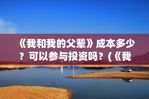 《我和我的父辈》成本多少？可以参与投资吗？(《我和我的父辈》)