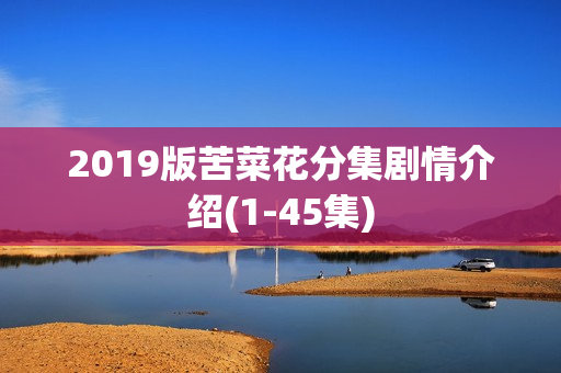 2019版苦菜花分集剧情介绍(1-45集) 2019版苦菜花分集剧情介绍(1-45集)