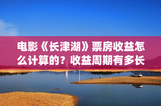电影《长津湖》票房收益怎么计算的？收益周期有多长？(电影《长津湖》完整版)