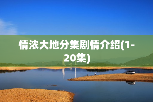 情浓大地分集剧情介绍(1-20集) 情浓大地分集剧情介绍(1-20集)