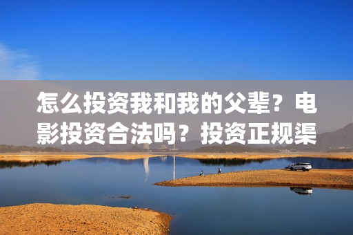 怎么投资我和我的父辈？电影投资合法吗？投资正规渠道？(怎么投资我和我的家人)