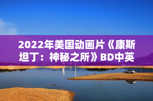 2022年美国动画片《康斯坦丁:神秘之所》BD中英双字 2022年美国动画片《康斯坦丁:神秘之所》BD中英双字